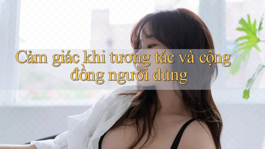 Cảm giác khi tương tác và cộng đồng người dùng Cảm giác khi tương tác và cộng đồng người dùng