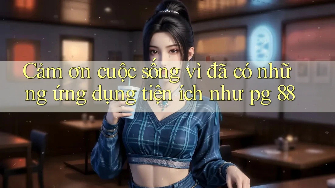 Cảm ơn cuộc sống vì đã có những ứng dụng tiện ích như pg 88