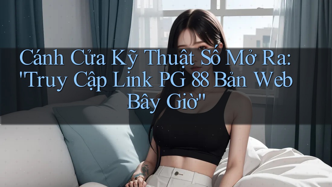 Cánh Cửa Kỹ Thuật Số Mở Ra: “Truy Cập Link PG 88 Bản Web Bây Giờ”