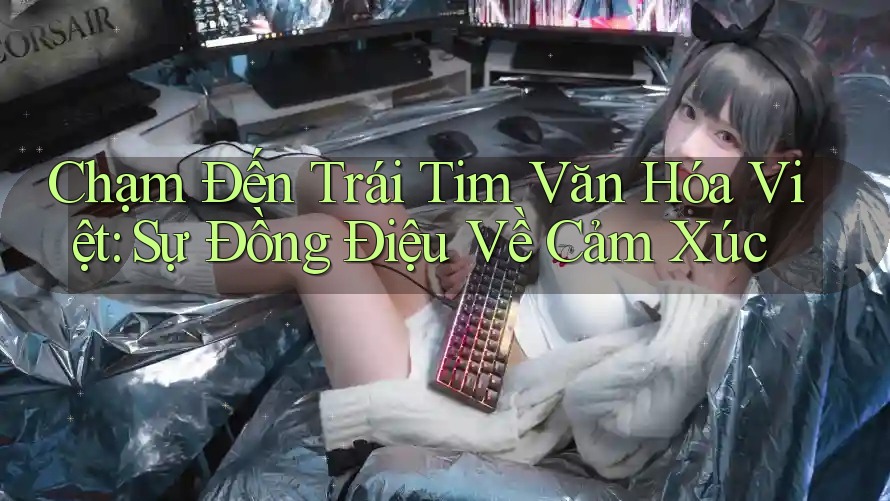Chạm Đến Trái Tim Văn Hóa Việt: Sự Đồng Điệu Về Cảm Xúc