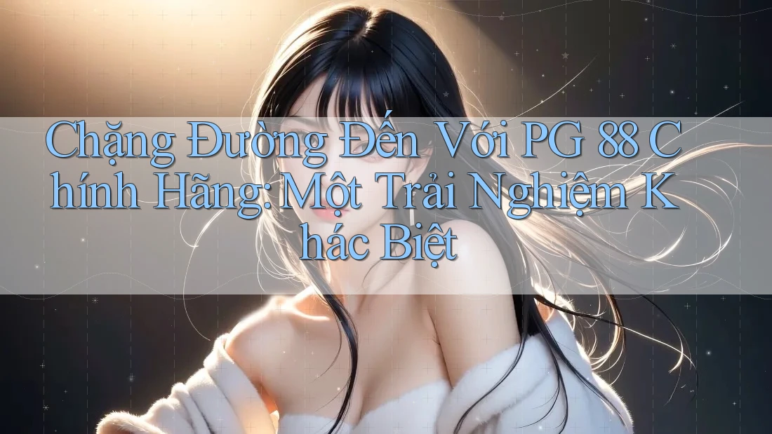 Chặng Đường Đến Với PG 88 Chính Hãng: Một Trải Nghiệm Khác Biệt Chặng Đường Đến Với PG 88 Chính Hãng: Một Trải Nghiệm Khác Biệt