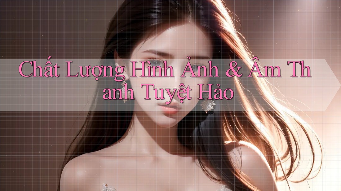 Chất Lượng Hình Ảnh & Âm Thanh Tuyệt Hảo