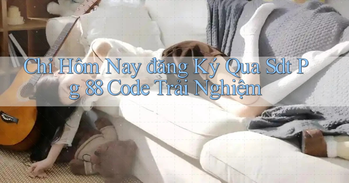 chỉ hôm nay đăng ký qua sdt pg 88 code trải nghiệm