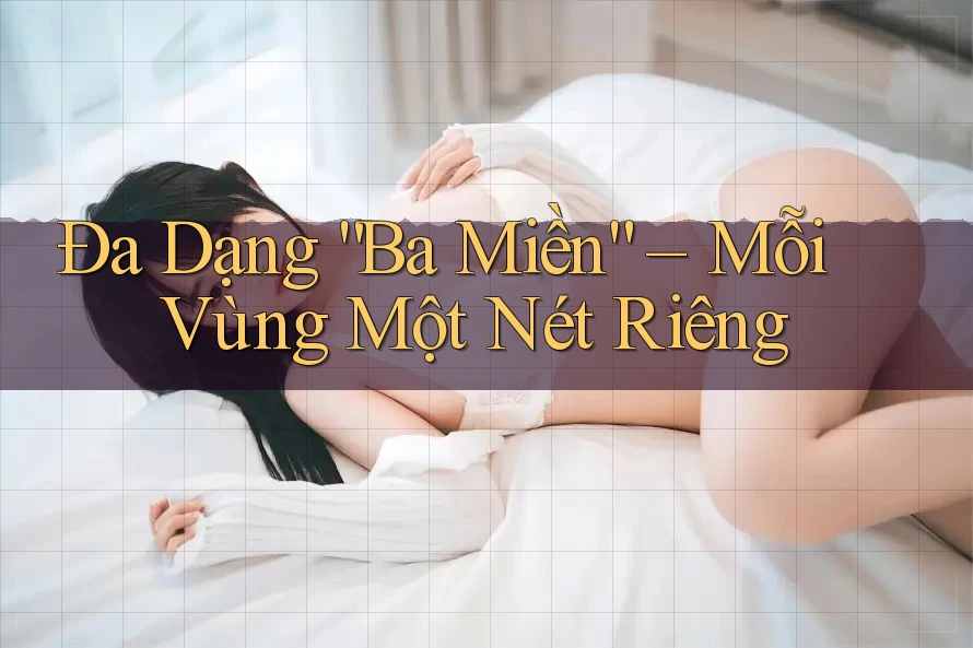 Đa Dạng “Ba Miền” – Mỗi Vùng Một Nét Riêng