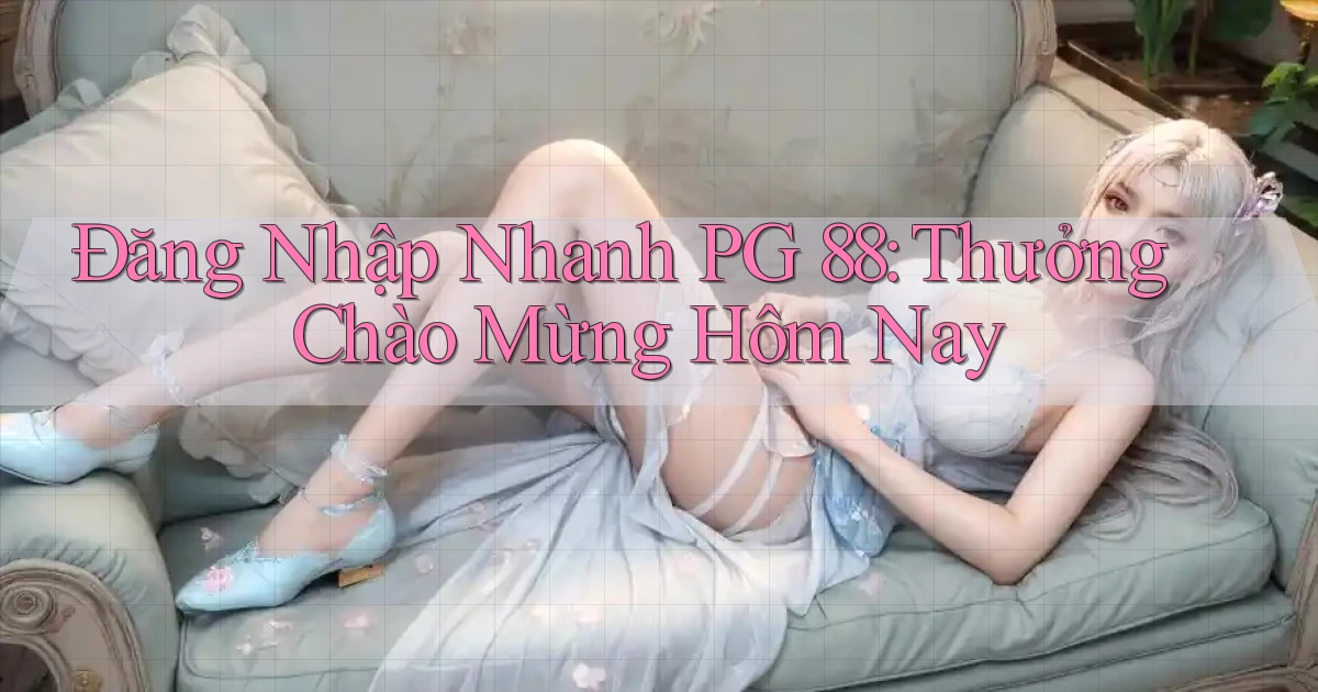 đăng nhập nhanh pg 88 thưởng chào mừng hôm nay