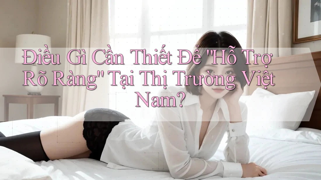 Điều Gì Cần Thiết Để “Hỗ Trợ Rõ Ràng” Tại Thị Trường Việt Nam?
