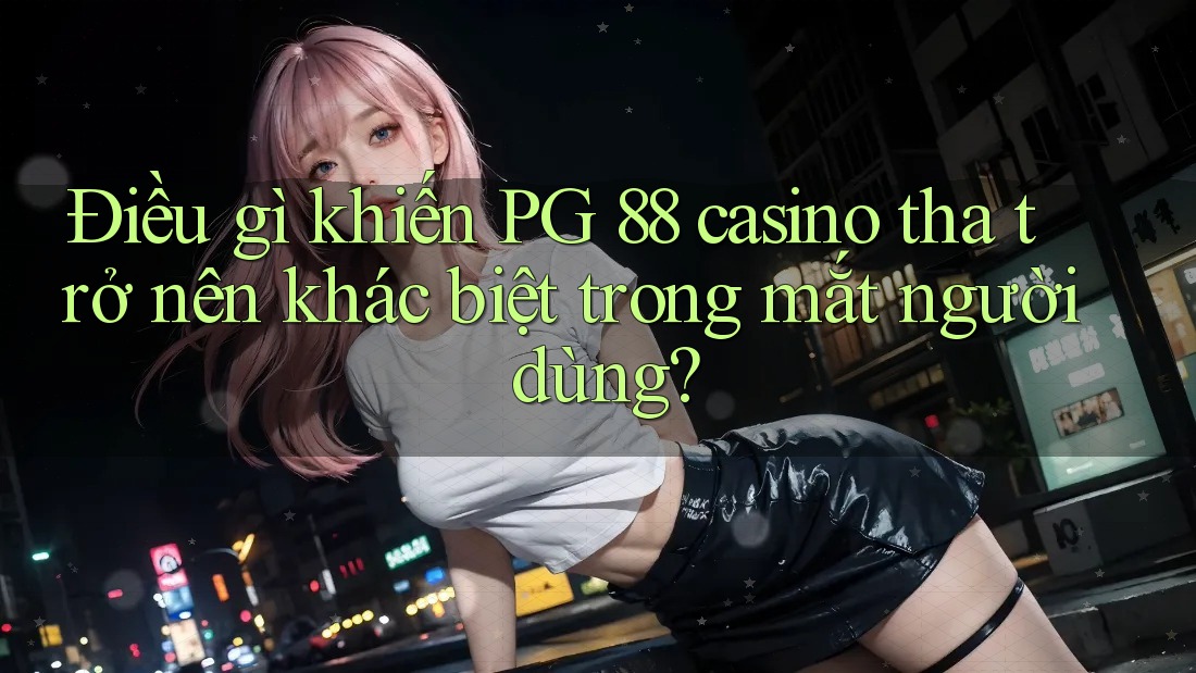 Điều gì khiến PG 88 casino tha trở nên khác biệt trong mắt người dùng? Điều gì khiến PG 88 casino tha trở nên khác biệt trong mắt người dùng?