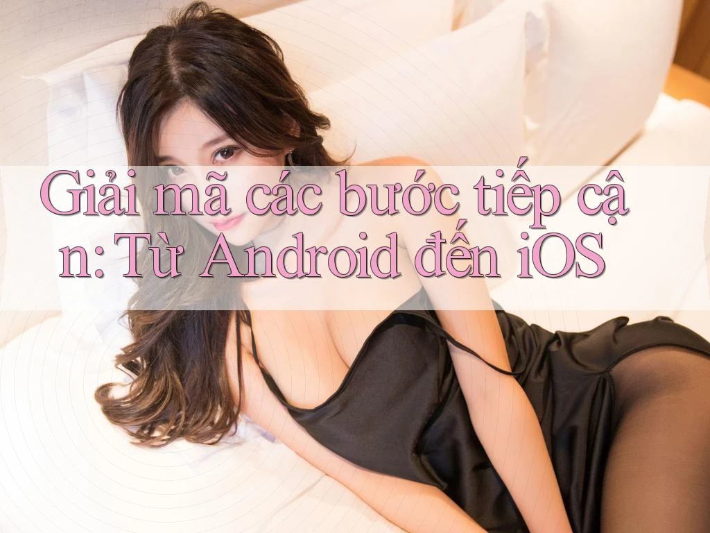 Giải mã các bước tiếp cận: Từ Android đến iOS