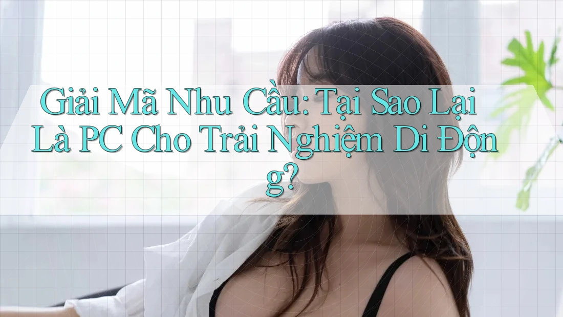 Giải Mã Nhu Cầu: Tại Sao Lại Là PC Cho Trải Nghiệm Di Động?