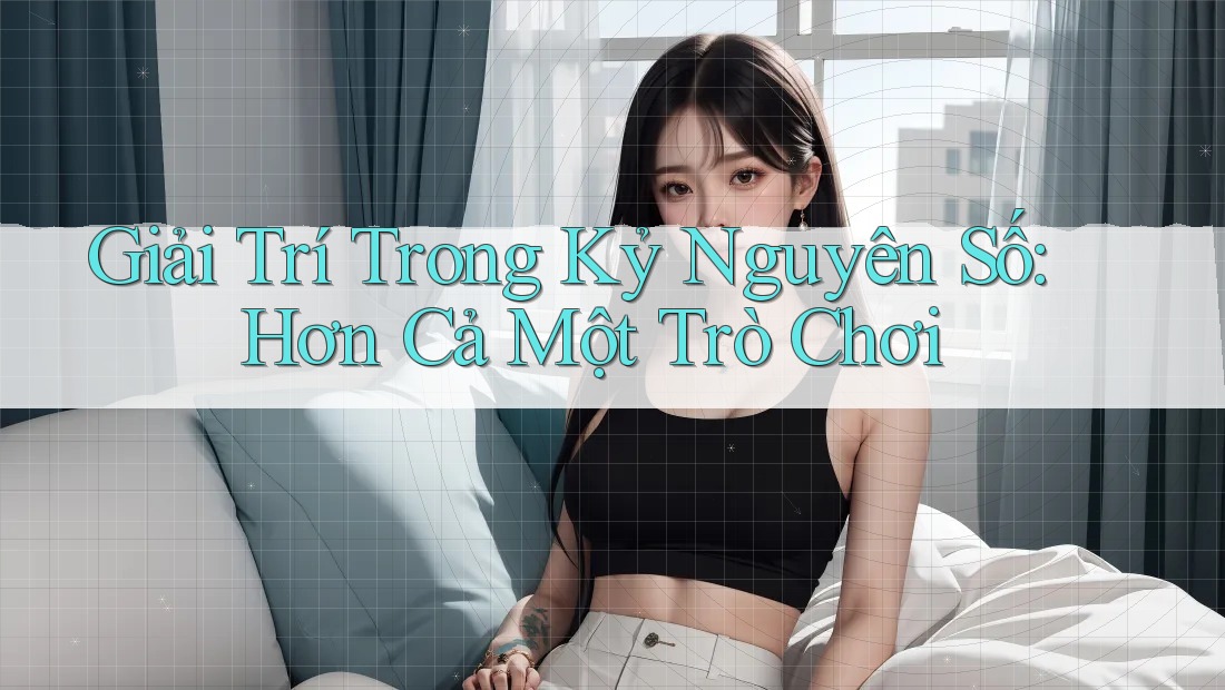 Giải Trí Trong Kỷ Nguyên Số: Hơn Cả Một Trò Chơi
