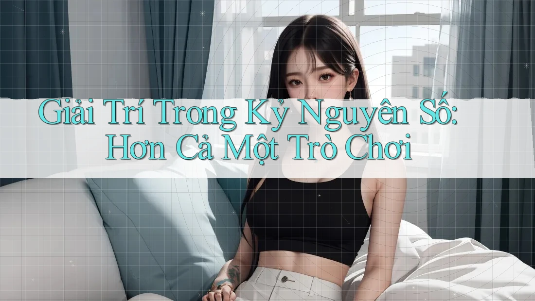 Giải Trí Trong Kỷ Nguyên Số: Hơn Cả Một Trò Chơi