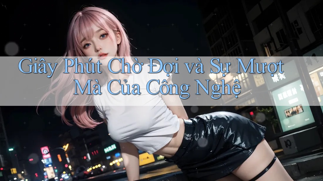 Giây Phút Chờ Đợi và Sự Mượt Mà Của Công Nghệ