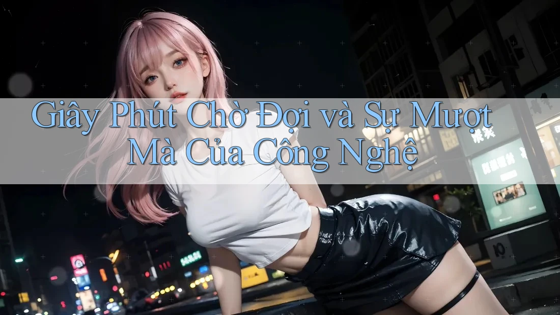 Giây Phút Chờ Đợi và Sự Mượt Mà Của Công Nghệ Giây Phút Chờ Đợi và Sự Mượt Mà Của Công Nghệ