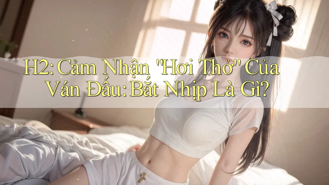 H2: Cảm Nhận “Hơi Thở” Của Ván Đấu: Bắt Nhịp Là Gì?
