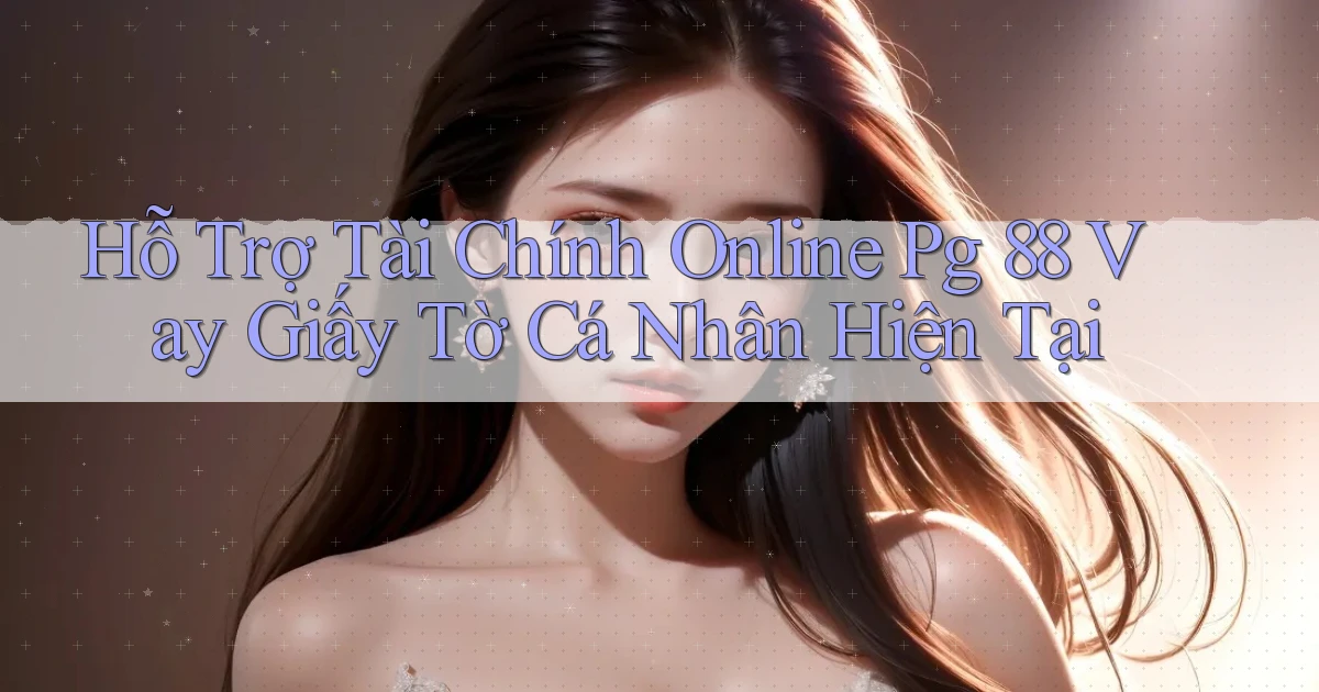 hỗ trợ tài chính online pg 88 vay giấy tờ cá nhân hiện tại