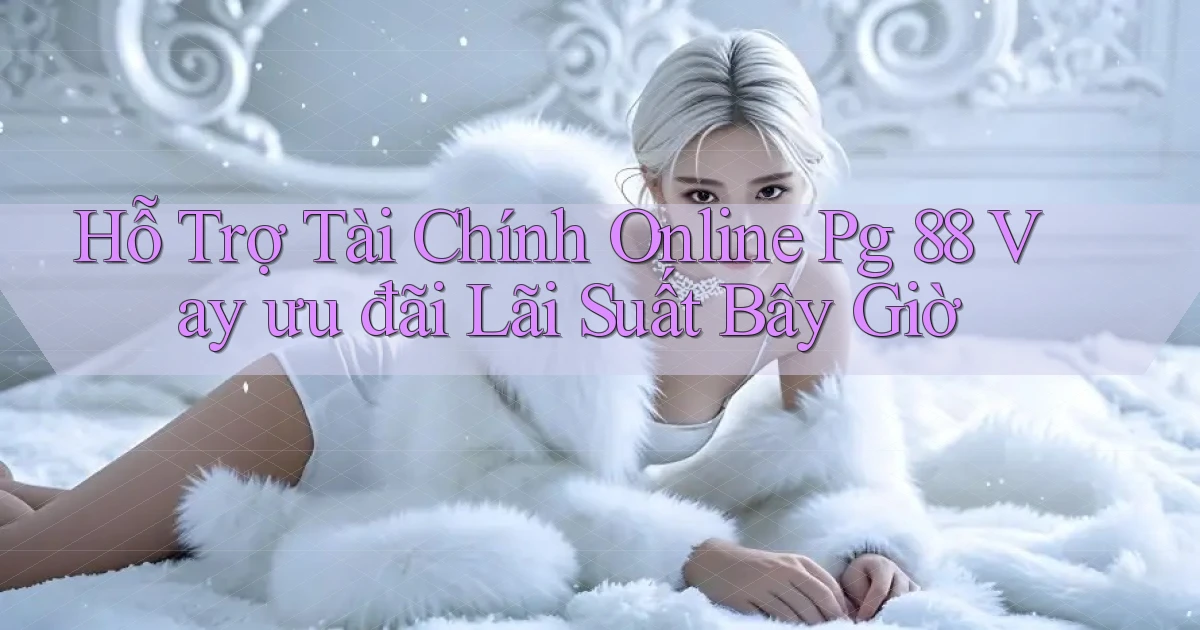 hỗ trợ tài chính online pg 88 vay ưu đãi lãi suất bây giờ