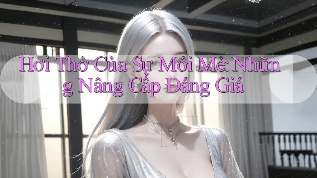 Hơi Thở Của Sự Mới Mẻ: Những Nâng Cấp Đáng Giá Hơi Thở Của Sự Mới Mẻ: Những Nâng Cấp Đáng Giá