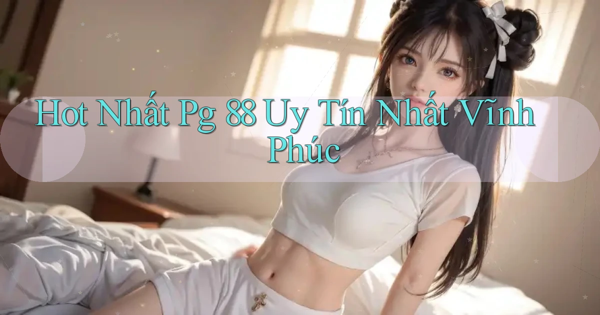 hot nhất pg 88 uy tín nhất Vĩnh Phúc