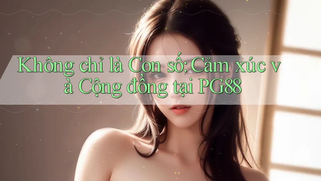Không chỉ là Con số: Cảm xúc và Cộng đồng tại PG88