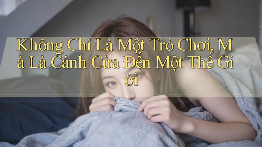 Không Chỉ Là Một Trò Chơi, Mà Là Cánh Cửa Đến Một Thế Giới Không Chỉ Là Một Trò Chơi, Mà Là Cánh Cửa Đến Một Thế Giới