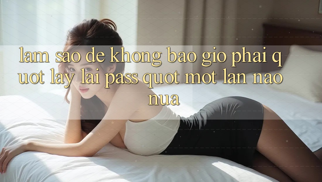 Làm sao để không bao giờ phải " lấy lại pass" một lần nào nữa?