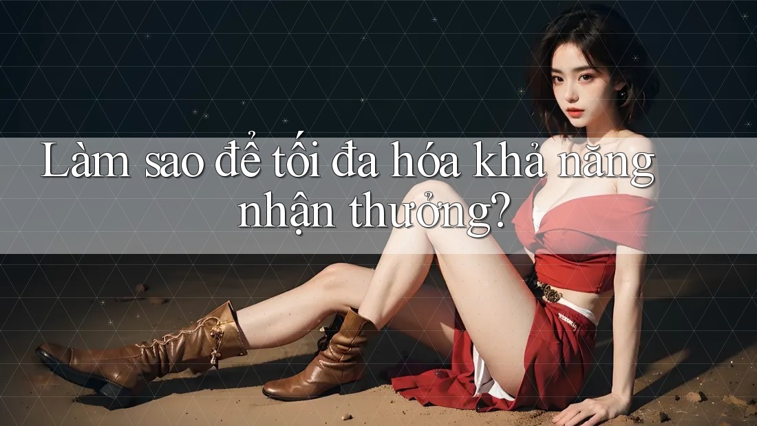 Làm sao để tối đa hóa khả năng nhận thưởng?