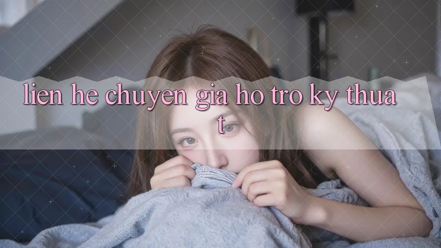 Liên hệ Chuyên gia Hỗ trợ Kỹ thuật: