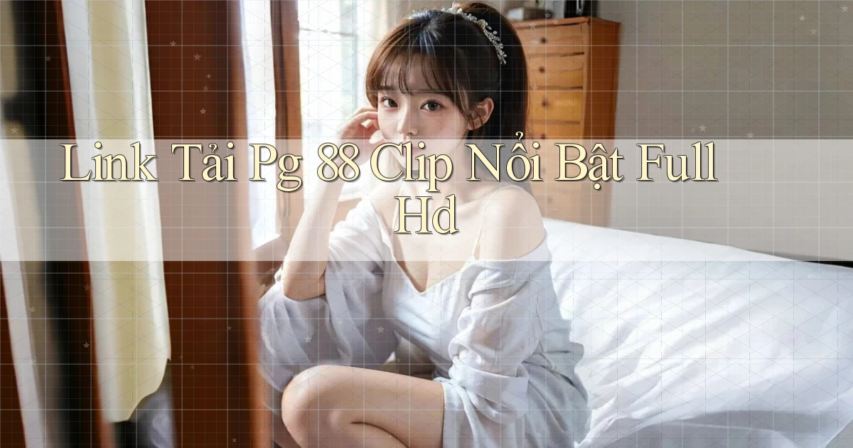link tải pg 88 clip nổi bật full hd