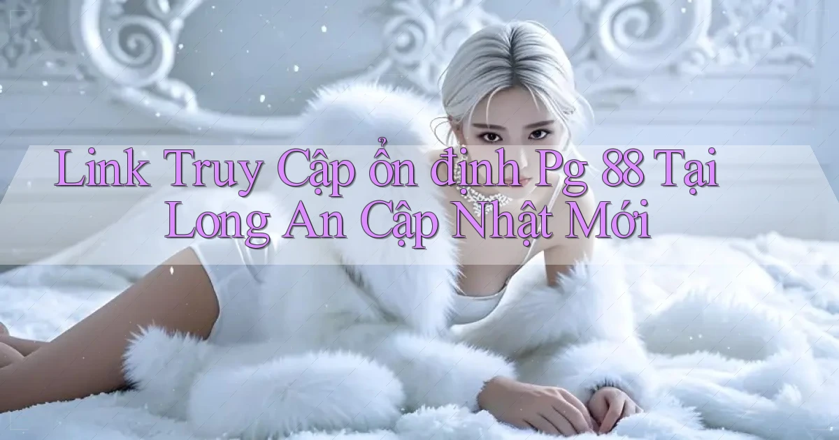 link truy cập ổn định pg 88 tại Long An cập nhật mới