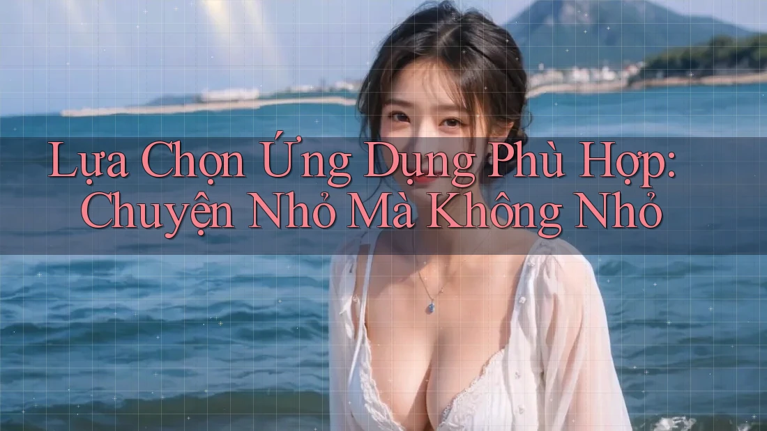 Lựa Chọn Ứng Dụng Phù Hợp: Chuyện Nhỏ Mà Không Nhỏ