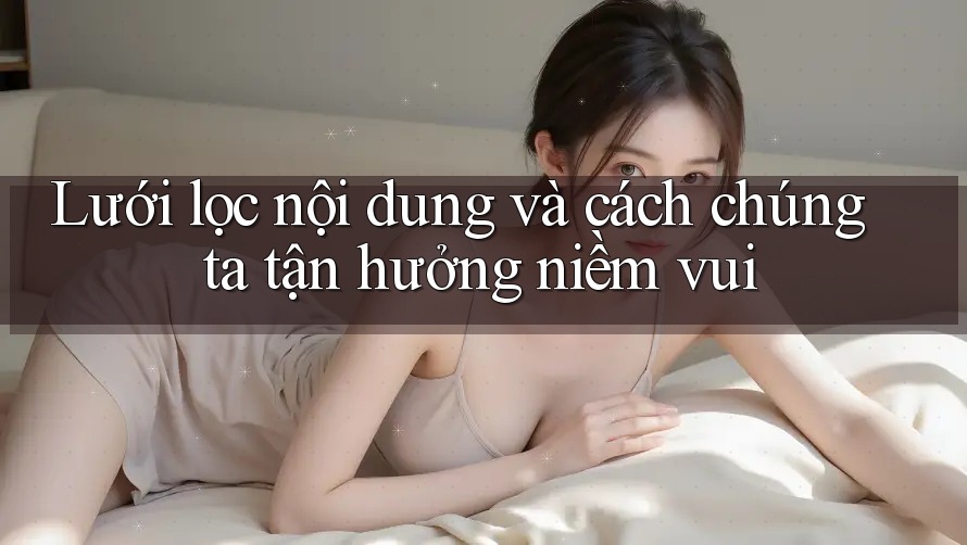 Lưới lọc nội dung và cách chúng ta tận hưởng niềm vui