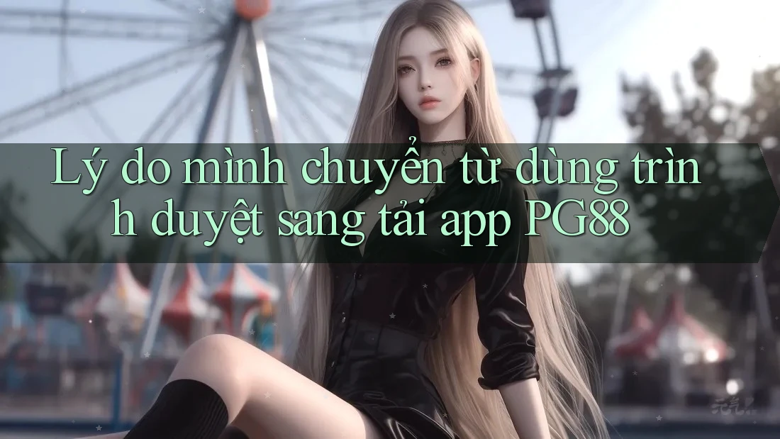 Lý do mình chuyển từ dùng trình duyệt sang tải app PG88