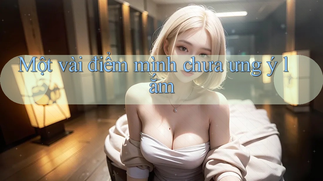 Một vài điểm mình chưa ưng ý lắm Một vài điểm mình chưa ưng ý lắm