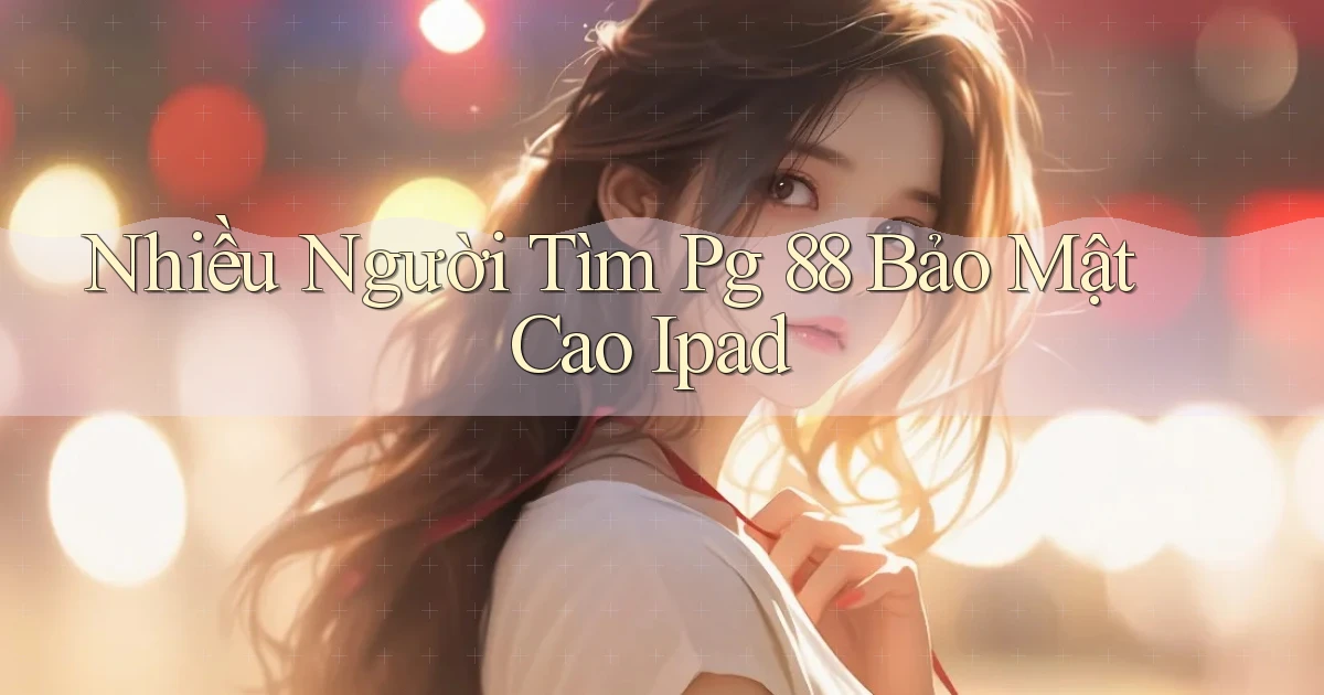 nhiều người tìm pg 88 bảo mật cao ipad
