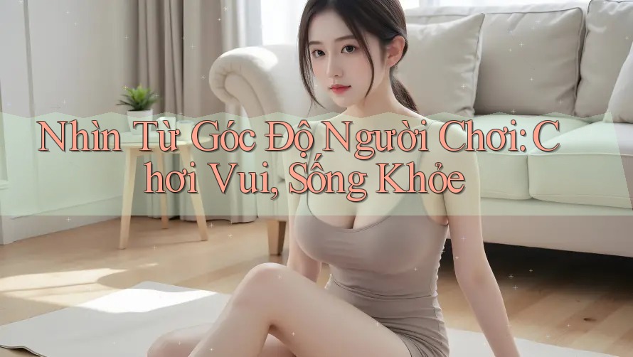Nhìn Từ Góc Độ Người Chơi: Chơi Vui, Sống Khỏe
