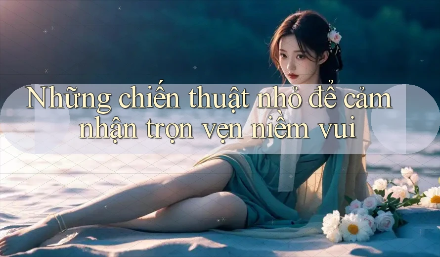 Những chiến thuật nhỏ để cảm nhận trọn vẹn niềm vui