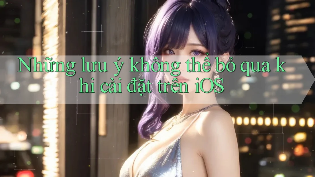 Những lưu ý không thể bỏ qua khi cài đặt trên iOS