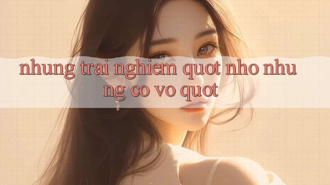 Những trải nghiệm " nhỏ nhưng có võ"