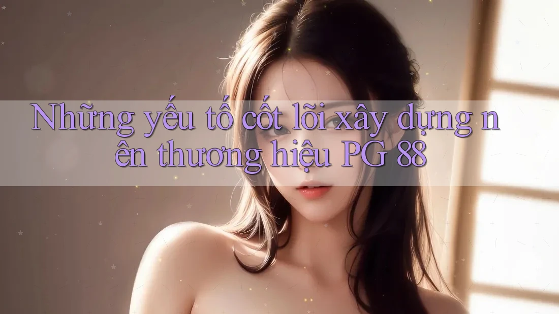 Những yếu tố cốt lõi xây dựng nên thương hiệu PG 88