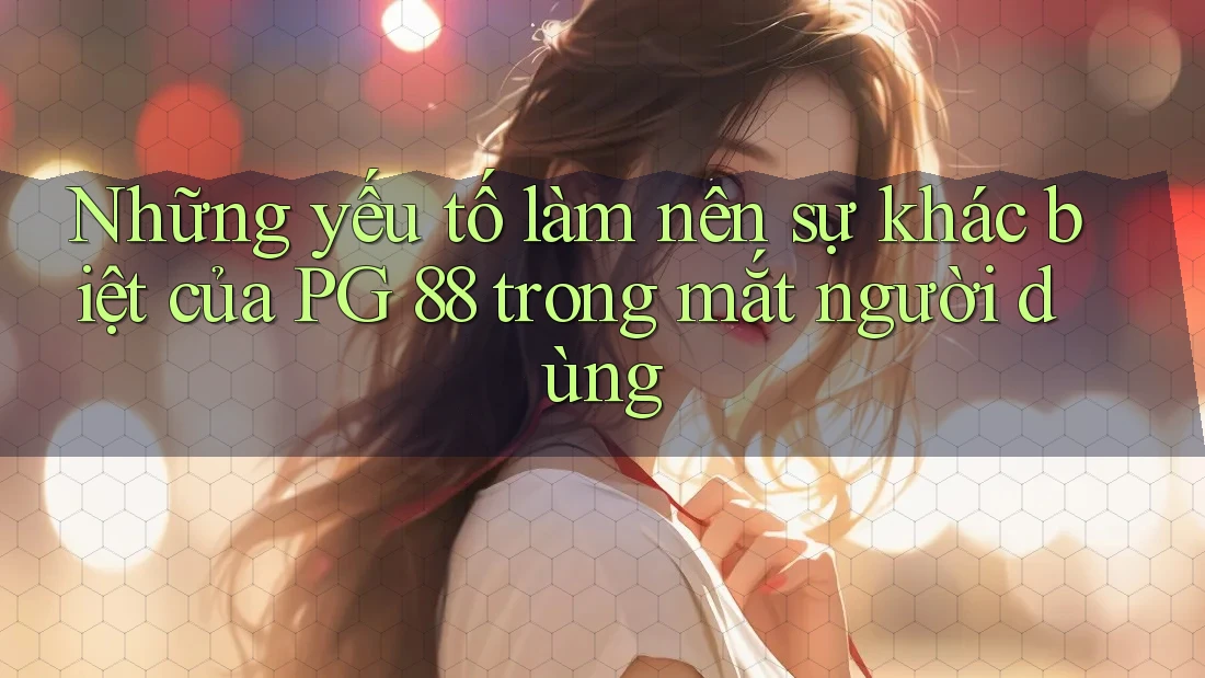 Những yếu tố làm nên sự khác biệt của PG 88 trong mắt người dùng