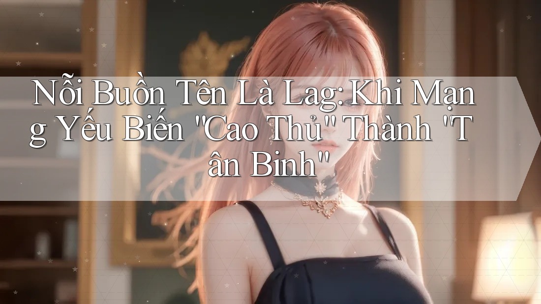 Nỗi Buồn Tên Là Lag: Khi Mạng Yếu Biến “Cao Thủ” Thành “Tân Binh” Nỗi Buồn Tên Là Lag: Khi Mạng Yếu Biến “Cao Thủ” Thành “Tân Binh”