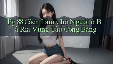 pg 88 cách làm cho người ở Bà Rịa   Vũng Tàu công bằng