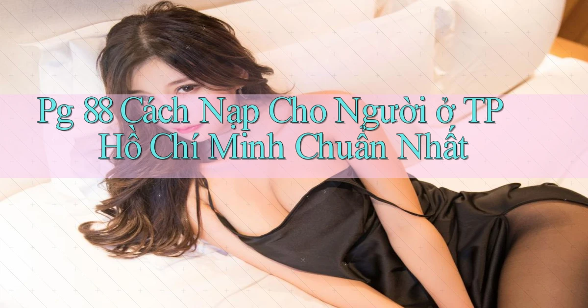 pg 88 cách nạp cho người ở TP Hồ Chí Minh chuẩn nhất