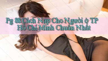 pg 88 cách nạp cho người ở TP Hồ Chí Minh chuẩn nhất