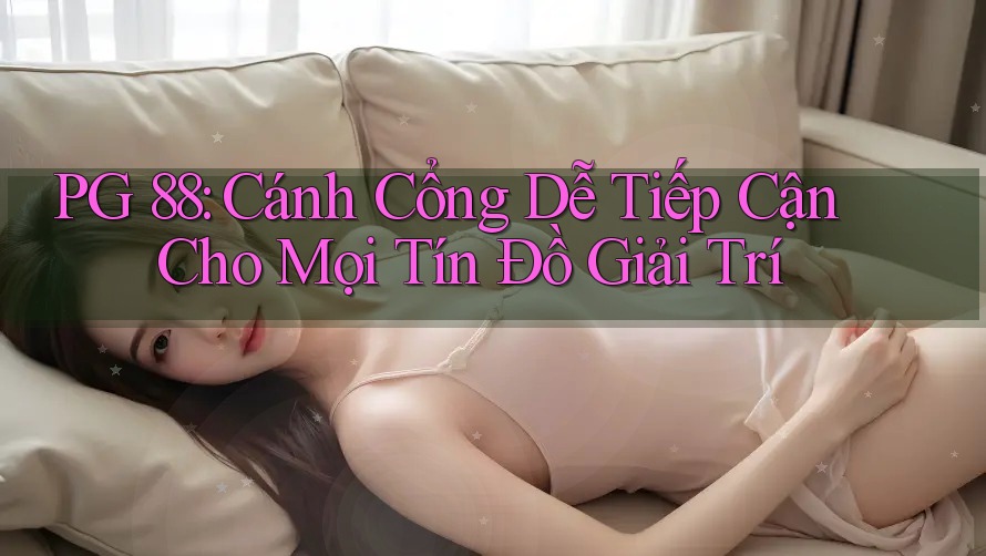 PG 88: Cánh Cổng Dễ Tiếp Cận Cho Mọi Tín Đồ Giải Trí