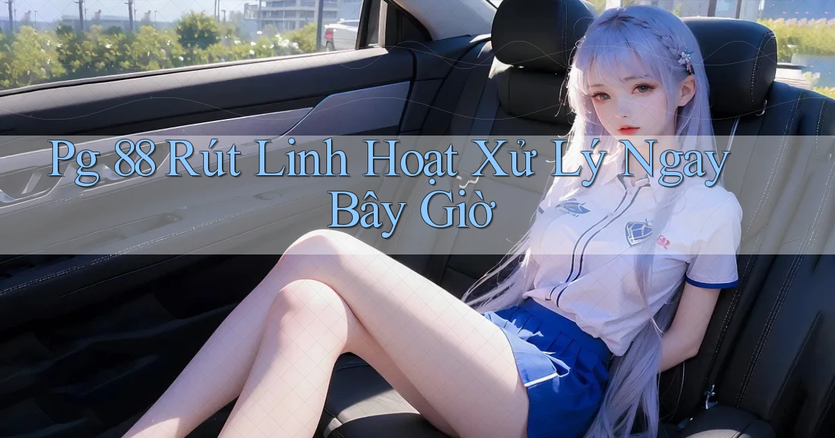 pg 88 rút linh hoạt xử lý ngay bây giờ