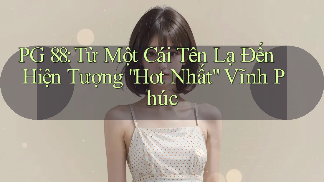 PG 88: Từ Một Cái Tên Lạ Đến Hiện Tượng “Hot Nhất” Vĩnh Phúc