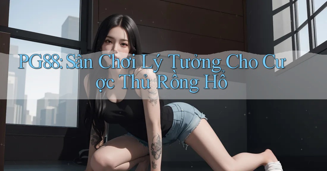 PG88: Sân Chơi Lý Tưởng Cho Cược Thủ Rồng Hổ