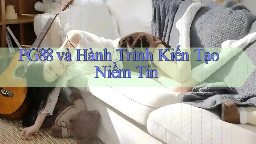 PG88 và Hành Trình Kiến Tạo Niềm Tin PG88 và Hành Trình Kiến Tạo Niềm Tin