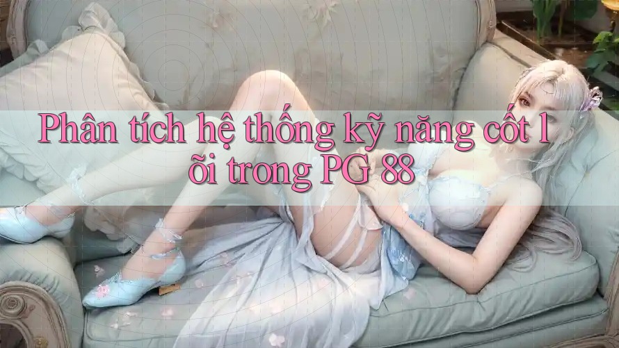 Phân tích hệ thống kỹ năng cốt lõi trong PG 88